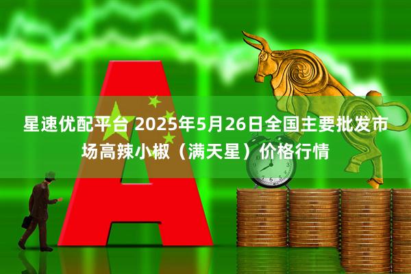 星速优配平台 2025年5月26日全国主要批发市场高辣小椒（满天星）价格行情