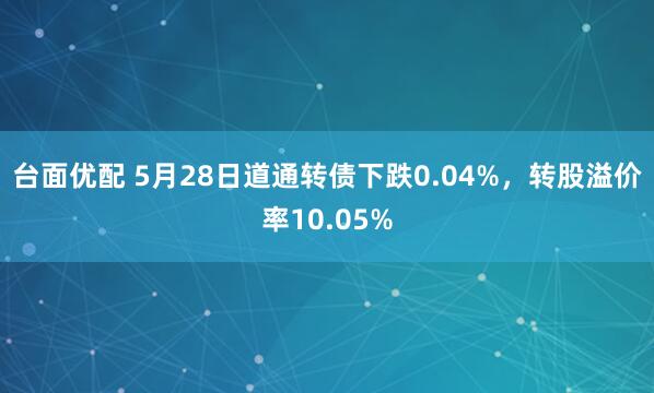 台面优配 5月28日道通转债下跌0.04%，转股溢价率10.05%