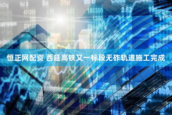 恒正网配资 西延高铁又一标段无砟轨道施工完成