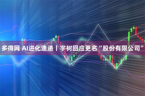 多得网 AI进化速递丨宇树回应更名“股份有限公司”