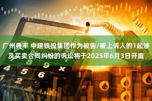 广州典丰 中建铁投集团作为被告/被上诉人的1起涉及买卖合同纠纷的诉讼将于2025年6月3日开庭