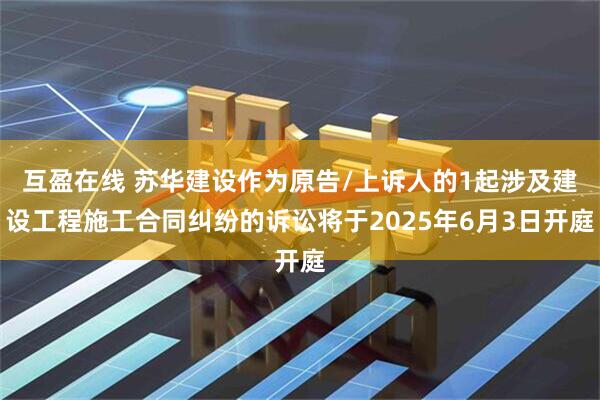 互盈在线 苏华建设作为原告/上诉人的1起涉及建设工程施工合同纠纷的诉讼将于2025年6月3日开庭