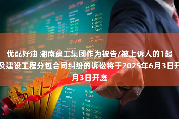 优配好油 湖南建工集团作为被告/被上诉人的1起涉及建设工程分包合同纠纷的诉讼将于2025年6月3日开庭