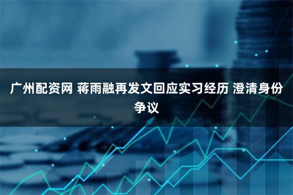 广州配资网 蒋雨融再发文回应实习经历 澄清身份争议