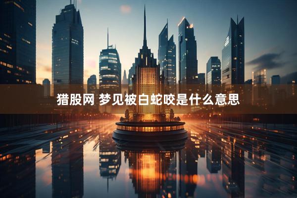 猎股网 梦见被白蛇咬是什么意思
