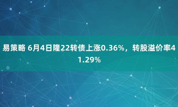 易策略 6月4日隆22转债上涨0.36%，转股溢价率41.29%