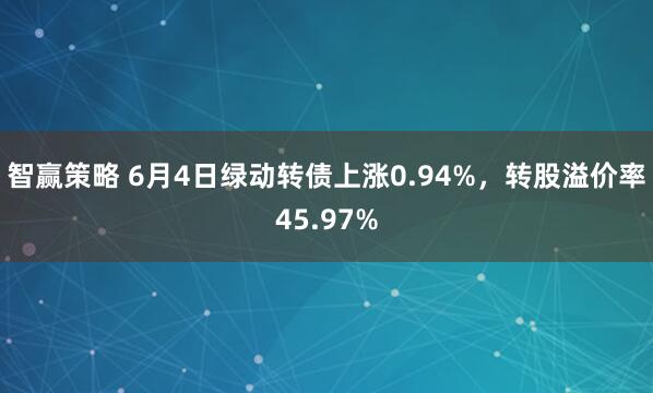 智赢策略 6月4日绿动转债上涨0.94%，转股溢价率45.97%