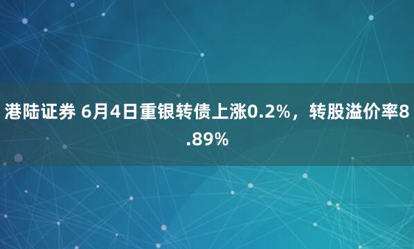 港陆证券 6月4日重银转债上涨0.2%，转股溢价率8.89%