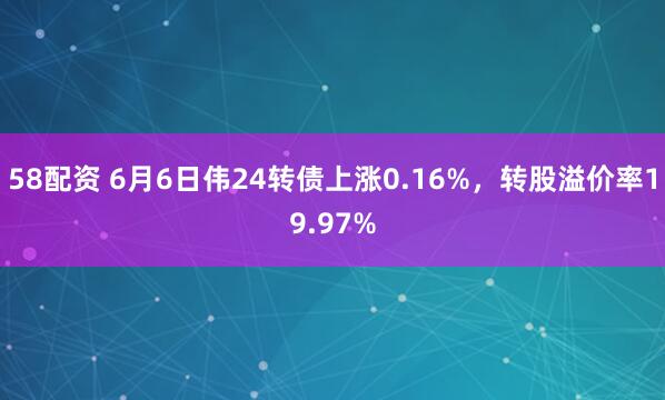 58配资 6月6日伟24转债上涨0.16%，转股溢价率19.97%