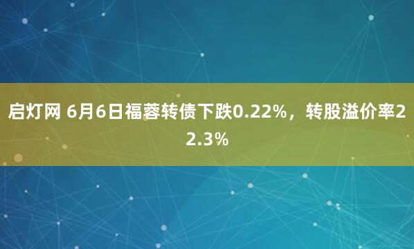 启灯网 6月6日福蓉转债下跌0.22%，转股溢价率22.3%