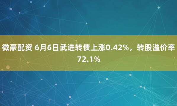 微豪配资 6月6日武进转债上涨0.42%，转股溢价率72.1%