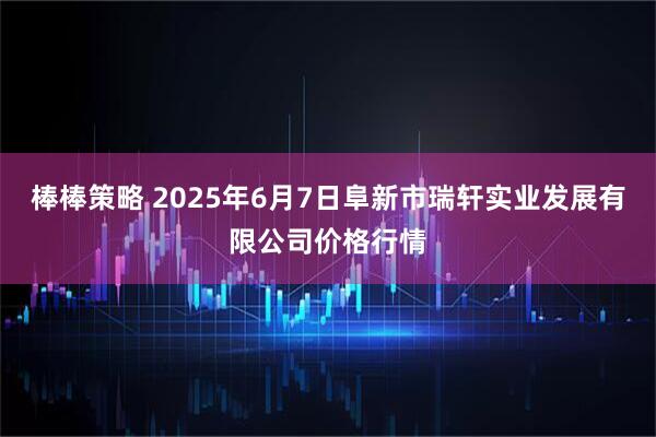 棒棒策略 2025年6月7日阜新市瑞轩实业发展有限公司价格行情
