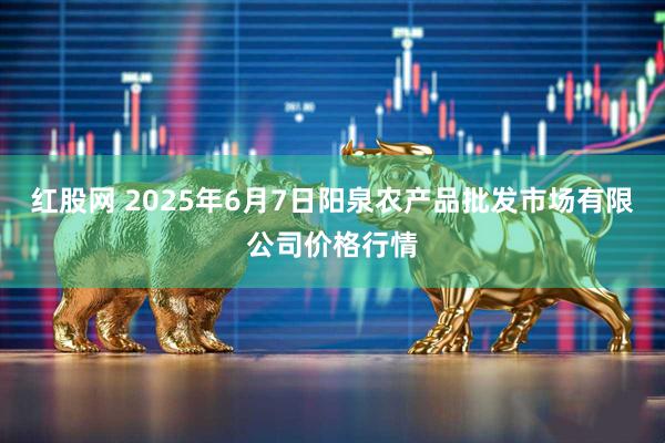 红股网 2025年6月7日阳泉农产品批发市场有限公司价格行情