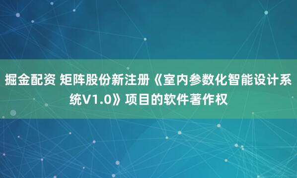 掘金配资 矩阵股份新注册《室内参数化智能设计系统V1.0》项目的软件著作权