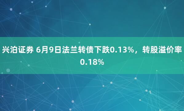 兴泊证券 6月9日法兰转债下跌0.13%，转股溢价率0.18%