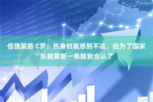 信捷策路 C罗：热身时就感到不适，但为了国家队就算断一条腿我也认了