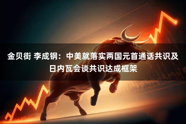 金贝街 李成钢：中美就落实两国元首通话共识及日内瓦会谈共识达成框架