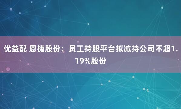优益配 恩捷股份：员工持股平台拟减持公司不超1.19%股份