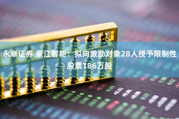 永崋证券 豪江智能：拟向激励对象28人授予限制性股票186万股