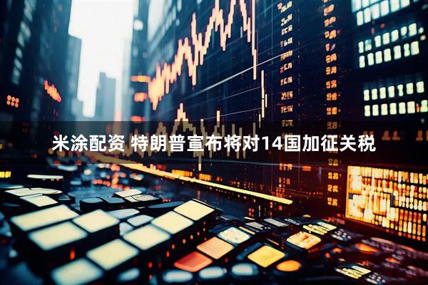 米涂配资 特朗普宣布将对14国加征关税