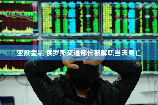 亚投金融 俄罗斯交通部长被解职当天身亡