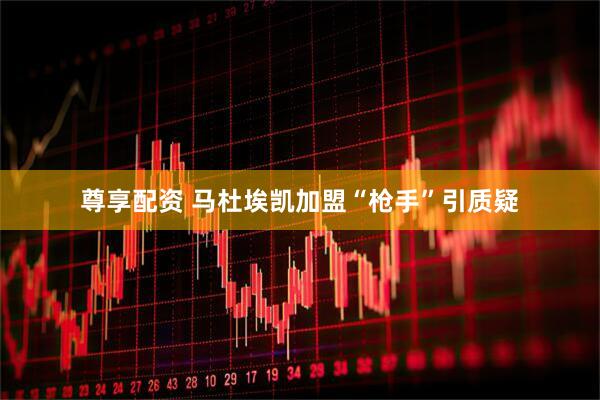 尊享配资 马杜埃凯加盟“枪手”引质疑