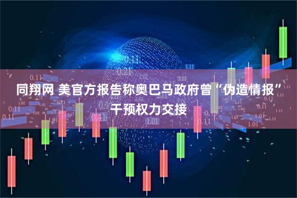 同翔网 美官方报告称奥巴马政府曾“伪造情报”干预权力交接
