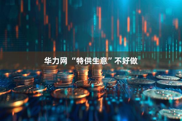 华力网 “特供生意”不好做