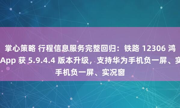 掌心策略 行程信息服务完整回归：铁路 12306 鸿蒙版 App 获 5.9.4.4 版本升级，支持华为手机负一屏、实况窗