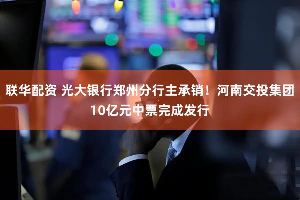 联华配资 光大银行郑州分行主承销！河南交投集团10亿元中票完成发行