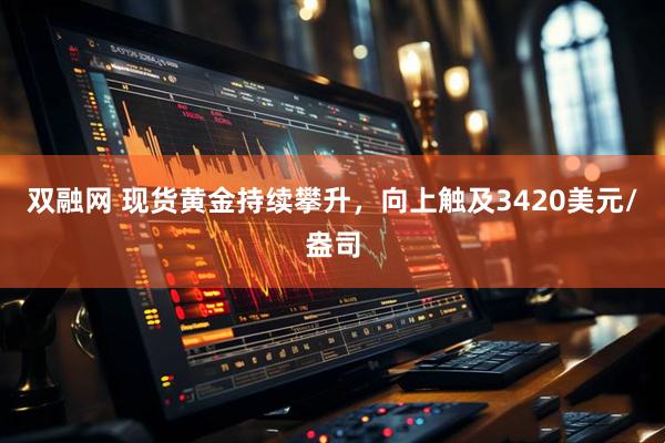 双融网 现货黄金持续攀升，向上触及3420美元/盎司