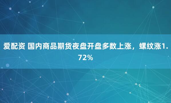 爱配资 国内商品期货夜盘开盘多数上涨，螺纹涨1.72%