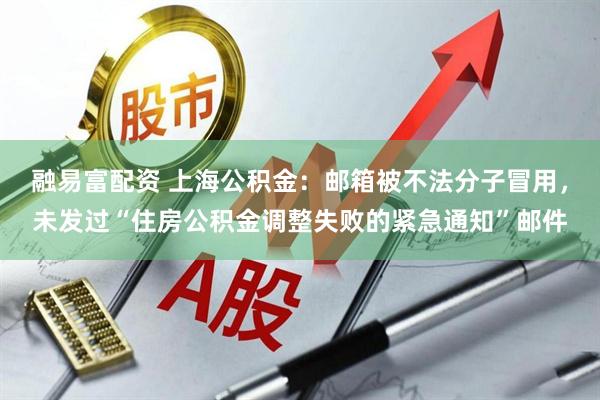 融易富配资 上海公积金：邮箱被不法分子冒用，未发过“住房公积金调整失败的紧急通知”邮件