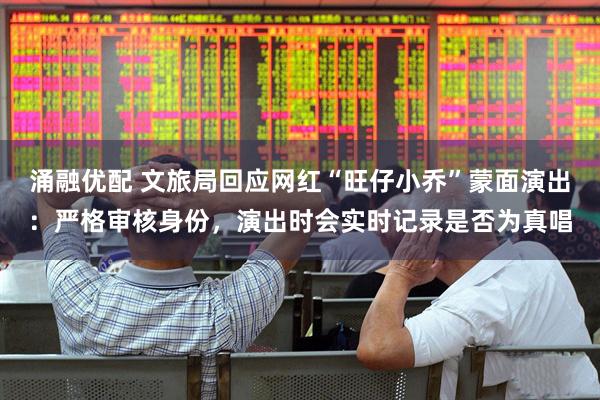 涌融优配 文旅局回应网红“旺仔小乔”蒙面演出：严格审核身份，演出时会实时记录是否为真唱