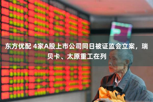 东方优配 4家A股上市公司同日被证监会立案，瑞贝卡、太原重工在列