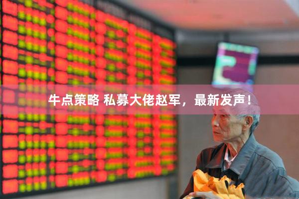 牛点策略 私募大佬赵军，最新发声！