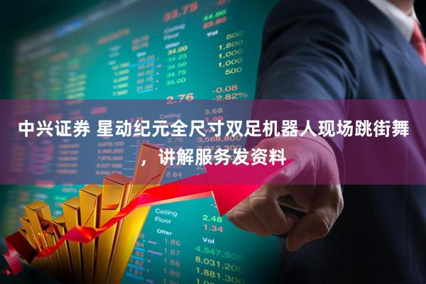 中兴证券 星动纪元全尺寸双足机器人现场跳街舞，讲解服务发资料