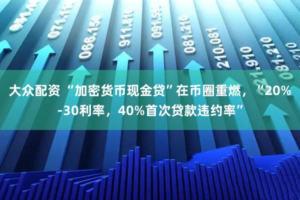 大众配资 “加密货币现金贷”在币圈重燃，“20%-30利率，40%首次贷款违约率”