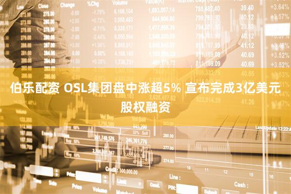 伯乐配资 OSL集团盘中涨超5% 宣布完成3亿美元股权融资