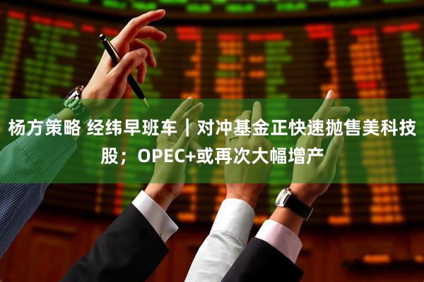 杨方策略 经纬早班车｜对冲基金正快速抛售美科技股；OPEC+或再次大幅增产