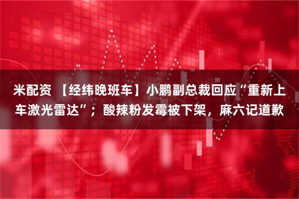 米配资 【经纬晚班车】小鹏副总裁回应“重新上车激光雷达”；酸辣粉发霉被下架，麻六记道歉
