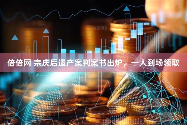 倍倍网 宗庆后遗产案判案书出炉，一人到场领取