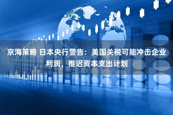 京海策略 日本央行警告：美国关税可能冲击企业利润，推迟资本支出计划