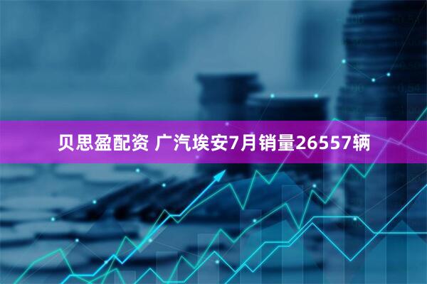 贝思盈配资 广汽埃安7月销量26557辆