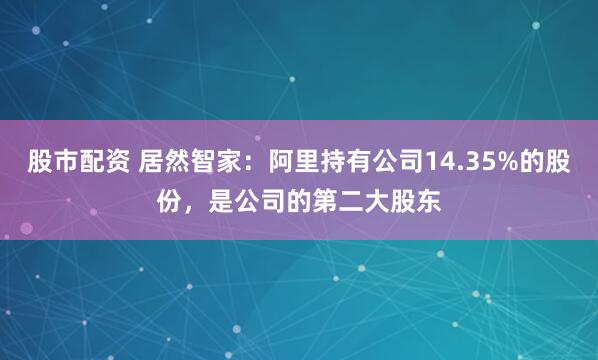 股市配资 居然智家：阿里持有公司14.35%的股份，是公司的第二大股东