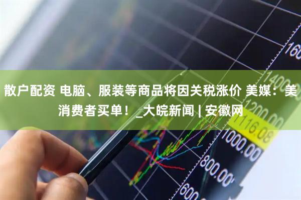 散户配资 电脑、服装等商品将因关税涨价 美媒：美消费者买单！_大皖新闻 | 安徽网