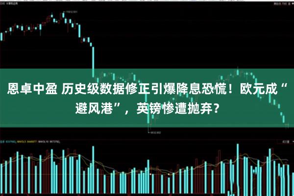 恩卓中盈 历史级数据修正引爆降息恐慌！欧元成“避风港”，英镑惨遭抛弃？