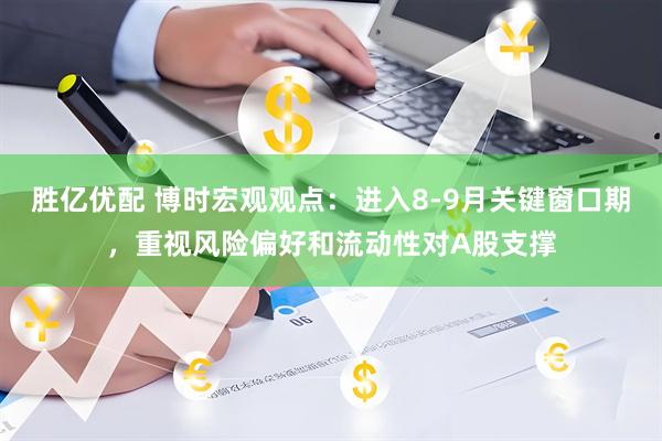 胜亿优配 博时宏观观点：进入8-9月关键窗口期，重视风险偏好和流动性对A股支撑