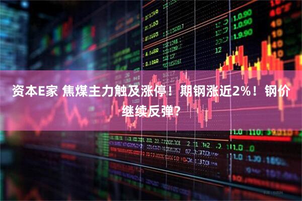 资本E家 焦煤主力触及涨停！期钢涨近2%！钢价继续反弹？