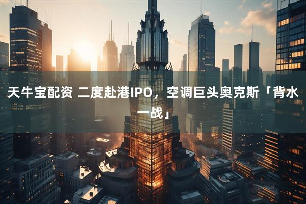 天牛宝配资 二度赴港IPO，空调巨头奥克斯「背水一战」